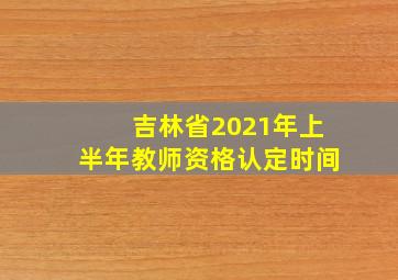 吉林省2021年上半年教师资格认定时间