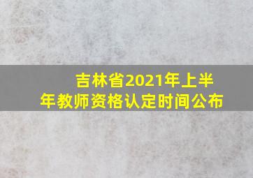 吉林省2021年上半年教师资格认定时间公布