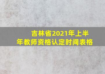 吉林省2021年上半年教师资格认定时间表格