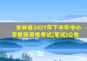 吉林省2021年下半年中小学教师资格考试(笔试)公告