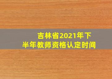 吉林省2021年下半年教师资格认定时间