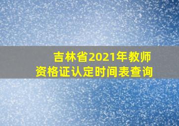 吉林省2021年教师资格证认定时间表查询