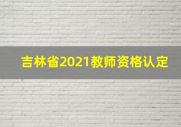 吉林省2021教师资格认定