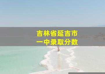 吉林省延吉市一中录取分数