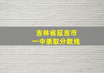 吉林省延吉市一中录取分数线