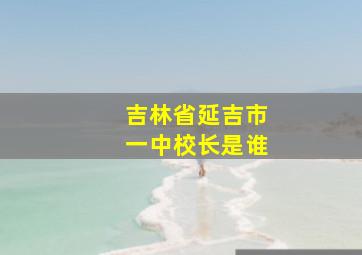 吉林省延吉市一中校长是谁