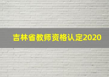 吉林省教师资格认定2020