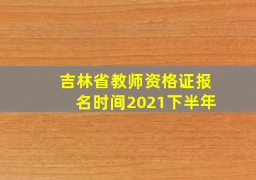 吉林省教师资格证报名时间2021下半年