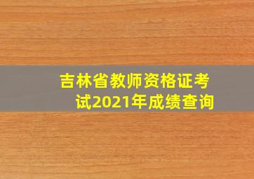 吉林省教师资格证考试2021年成绩查询