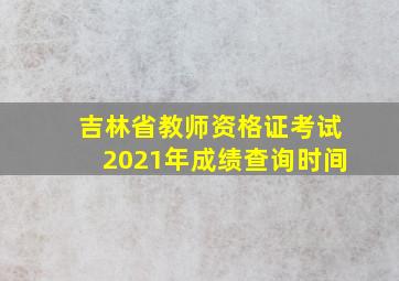 吉林省教师资格证考试2021年成绩查询时间