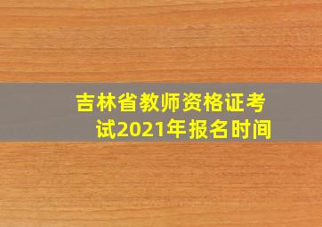 吉林省教师资格证考试2021年报名时间