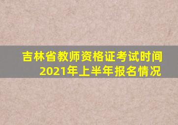 吉林省教师资格证考试时间2021年上半年报名情况