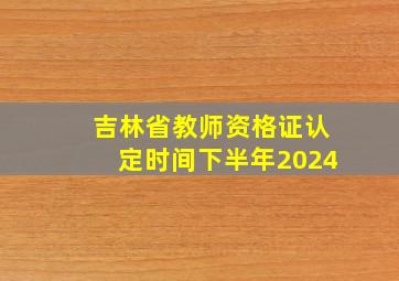 吉林省教师资格证认定时间下半年2024