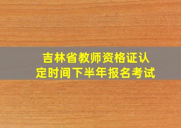 吉林省教师资格证认定时间下半年报名考试