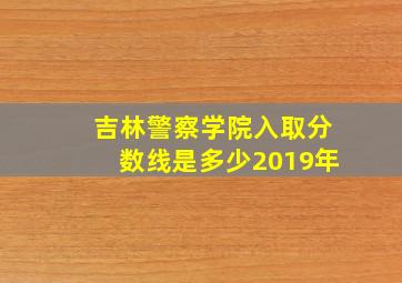 吉林警察学院入取分数线是多少2019年