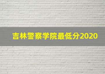 吉林警察学院最低分2020