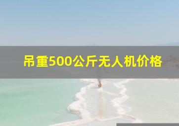 吊重500公斤无人机价格