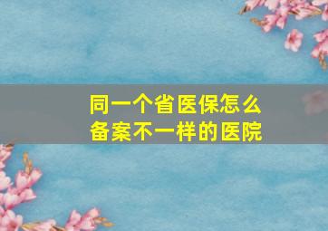 同一个省医保怎么备案不一样的医院