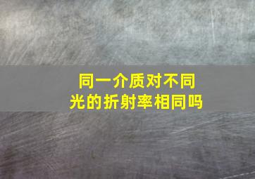 同一介质对不同光的折射率相同吗