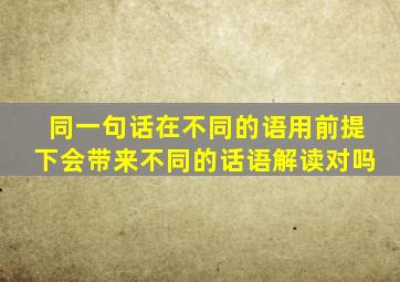 同一句话在不同的语用前提下会带来不同的话语解读对吗