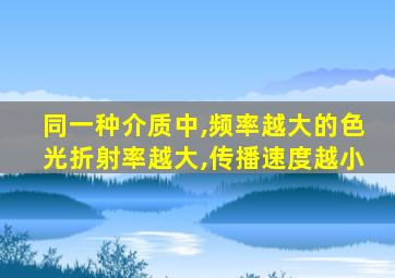 同一种介质中,频率越大的色光折射率越大,传播速度越小