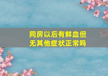 同房以后有鲜血但无其他症状正常吗