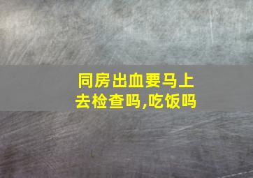 同房出血要马上去检查吗,吃饭吗