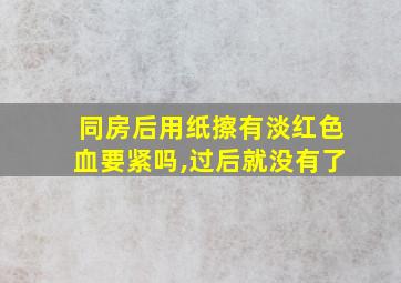 同房后用纸擦有淡红色血要紧吗,过后就没有了