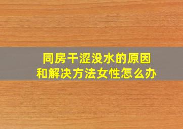 同房干涩没水的原因和解决方法女性怎么办