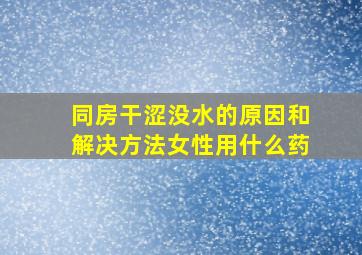 同房干涩没水的原因和解决方法女性用什么药