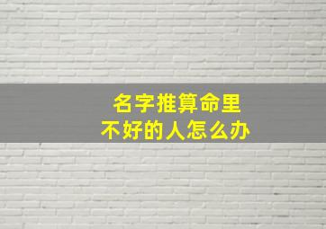 名字推算命里不好的人怎么办