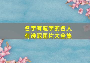 名字有城字的名人有谁呢图片大全集