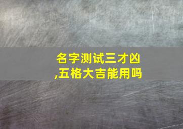 名字测试三才凶,五格大吉能用吗