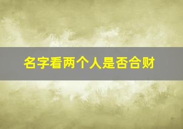 名字看两个人是否合财