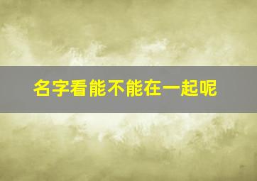 名字看能不能在一起呢