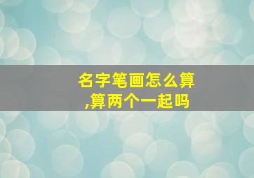 名字笔画怎么算,算两个一起吗