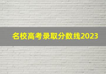 名校高考录取分数线2023