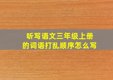 听写语文三年级上册的词语打乱顺序怎么写