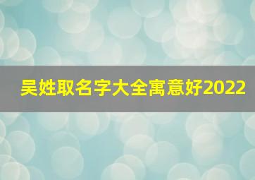 吴姓取名字大全寓意好2022