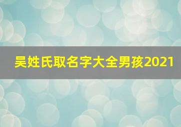 吴姓氏取名字大全男孩2021