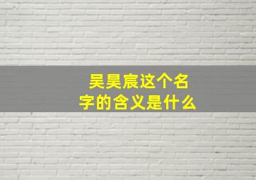 吴昊宸这个名字的含义是什么