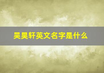 吴昊轩英文名字是什么