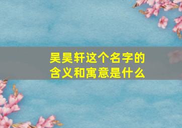 吴昊轩这个名字的含义和寓意是什么