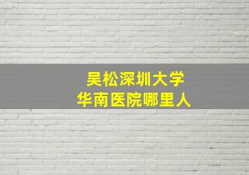 吴松深圳大学华南医院哪里人