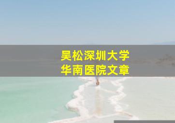 吴松深圳大学华南医院文章