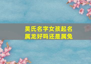 吴氏名字女孩起名属龙好吗还是属兔