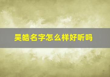 吴皓名字怎么样好听吗