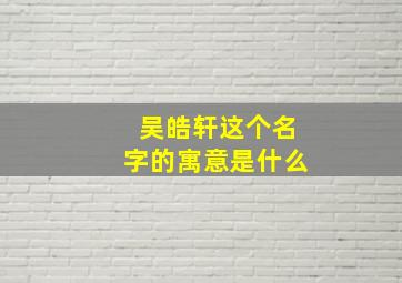 吴皓轩这个名字的寓意是什么