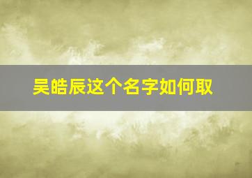 吴皓辰这个名字如何取