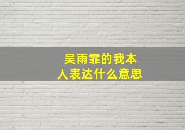 吴雨霏的我本人表达什么意思